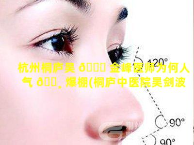 杭州桐庐吴 🐈 金峰医师为何人气 🕸 爆棚(桐庐中医院吴剑波)